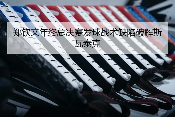 郑钦文年终总决赛发球战术缺陷破解斯瓦泰克